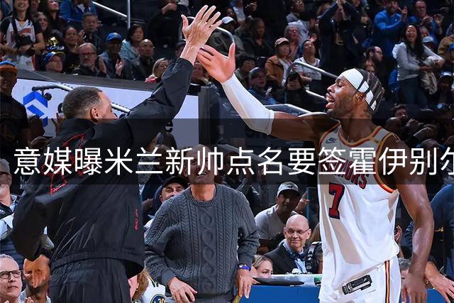 意媒曝米兰新帅点名要签霍伊别尔 但清洗未完引援免谈