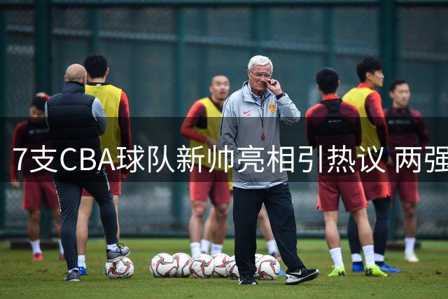 7支CBA球队新帅亮相引热议 两强帅位空缺悬念待解